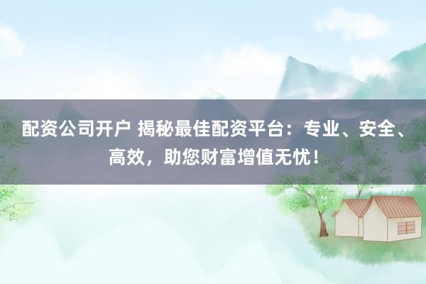 配资公司开户 揭秘最佳配资平台：专业、安全、高效，助您财富增值无忧！
