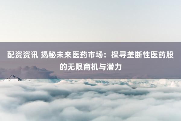 配资资讯 揭秘未来医药市场：探寻垄断性医药股的无限商机与潜力