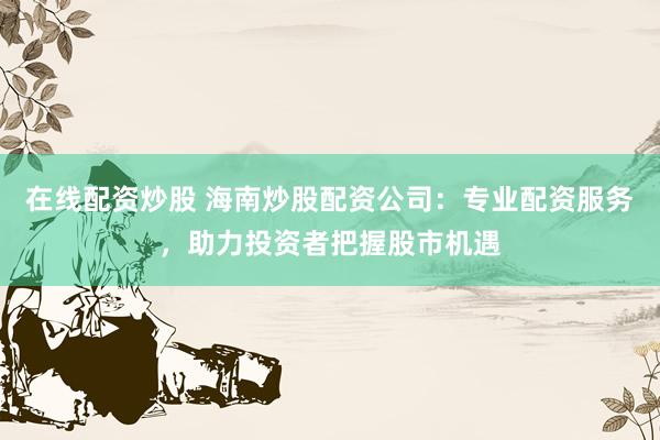 在线配资炒股 海南炒股配资公司：专业配资服务，助力投资者把握股市机遇