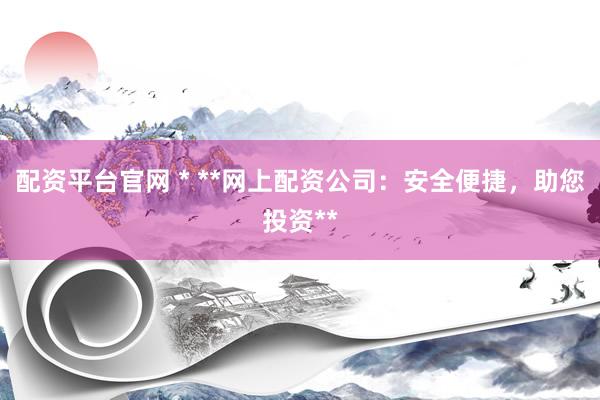 配资平台官网 * **网上配资公司：安全便捷，助您投资**