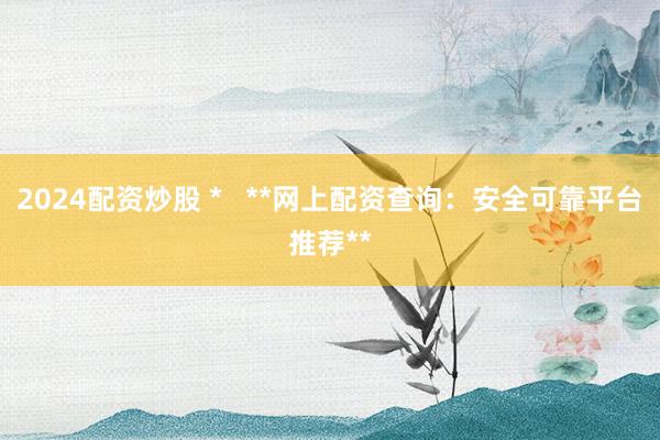 2024配资炒股 *   **网上配资查询：安全可靠平台推荐**