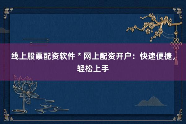 线上股票配资软件 * 网上配资开户：快速便捷，轻松上手