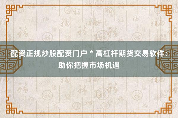 配资正规炒股配资门户 * 高杠杆期货交易软件：助你把握市场机遇