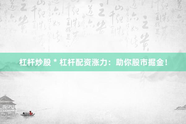 杠杆炒股 * 杠杆配资涨力：助你股市掘金！