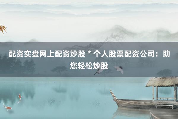 配资实盘网上配资炒股 * 个人股票配资公司：助您轻松炒股