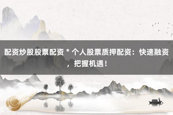 配资炒股股票配资 * 个人股票质押配资：快速融资，把握机遇！