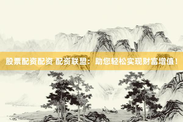股票配资配资 配资联盟：助您轻松实现财富增值！