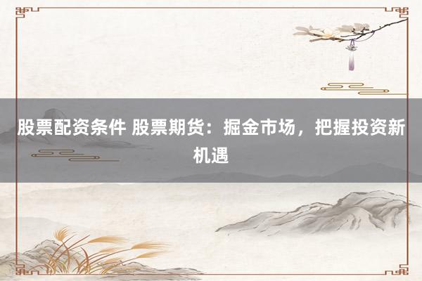 股票配资条件 股票期货：掘金市场，把握投资新机遇