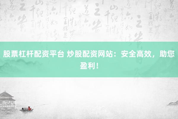 股票杠杆配资平台 炒股配资网站：安全高效，助您盈利！