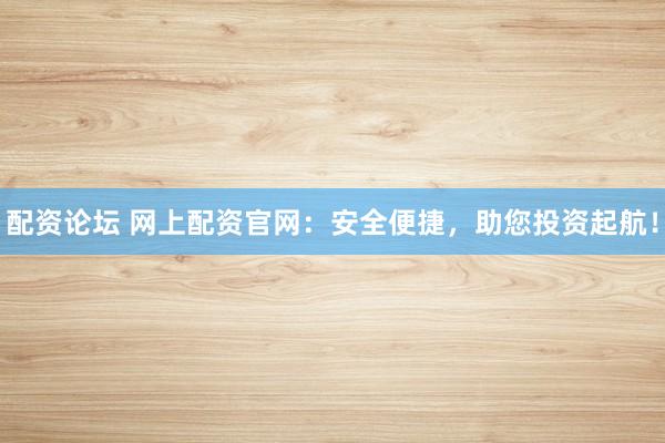配资论坛 网上配资官网：安全便捷，助您投资起航！