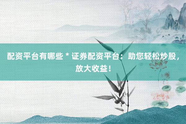 配资平台有哪些 * 证券配资平台：助您轻松炒股，放大收益！