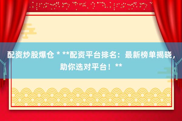 配资炒股爆仓 * **配资平台排名：最新榜单揭晓，助你选对平台！**