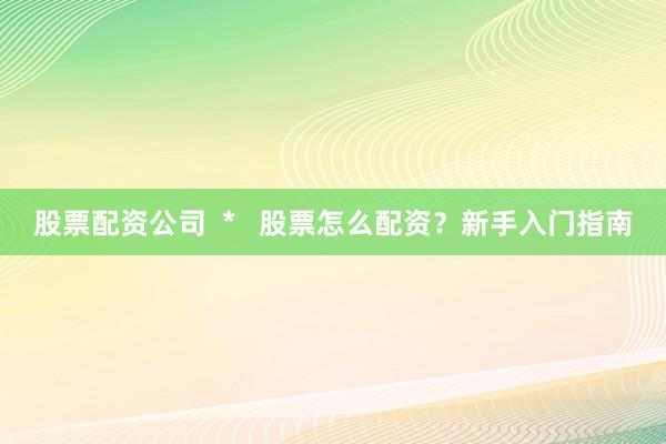 股票配资公司  *   股票怎么配资？新手入门指南