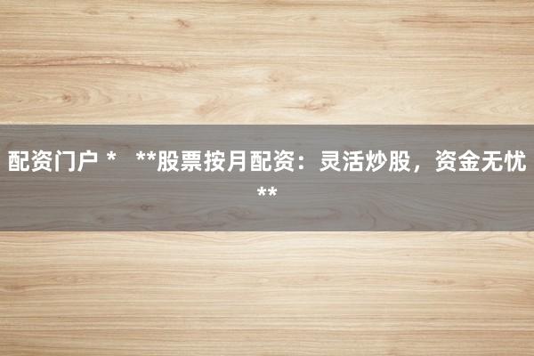 配资门户 *   **股票按月配资：灵活炒股，资金无忧**