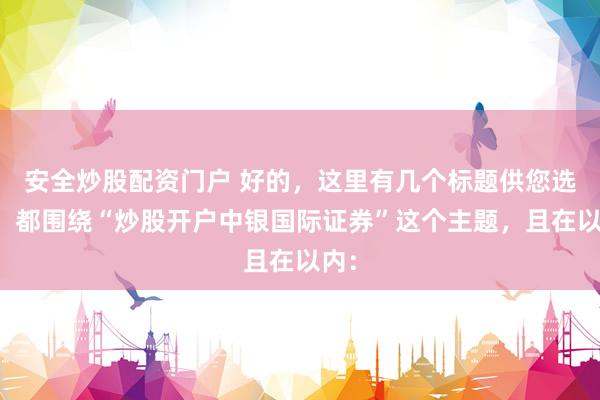 安全炒股配资门户 好的，这里有几个标题供您选择，都围绕“炒股开户中银国际证券”这个主题，且在以内：