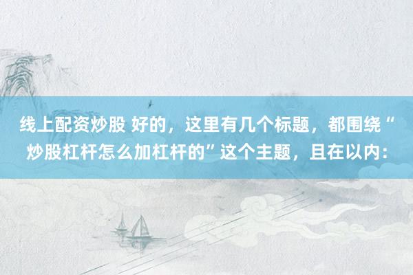 线上配资炒股 好的，这里有几个标题，都围绕“炒股杠杆怎么加杠杆的”这个主题，且在以内：