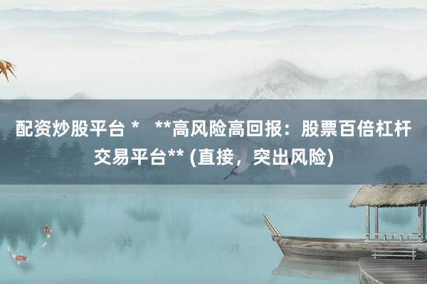 配资炒股平台 *   **高风险高回报：股票百倍杠杆交易平台** (直接，突出风险)