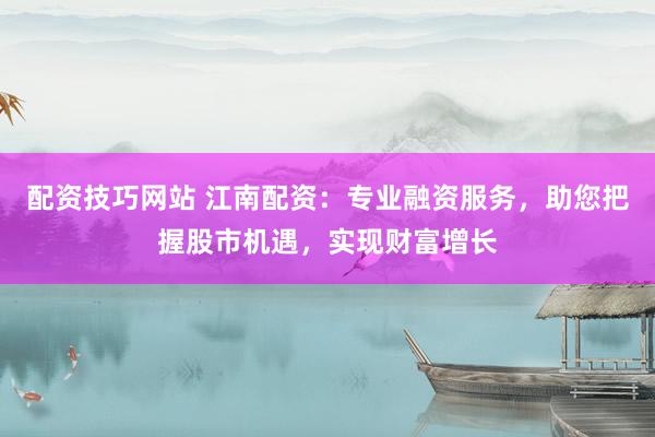 配资技巧网站 江南配资：专业融资服务，助您把握股市机遇，实现财富增长