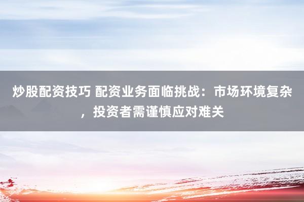 炒股配资技巧 配资业务面临挑战：市场环境复杂，投资者需谨慎应对难关
