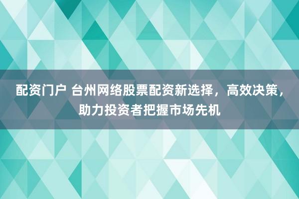 配资门户 台州网络股票配资新选择，高效决策，助力投资者把握市场先机