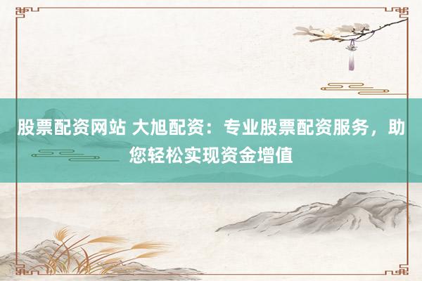 股票配资网站 大旭配资：专业股票配资服务，助您轻松实现资金增值
