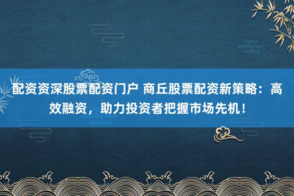配资资深股票配资门户 商丘股票配资新策略：高效融资，助力投资者把握市场先机！