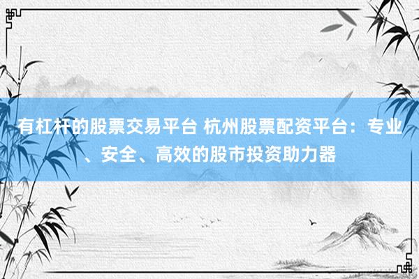 有杠杆的股票交易平台 杭州股票配资平台：专业、安全、高效的股市投资助力器