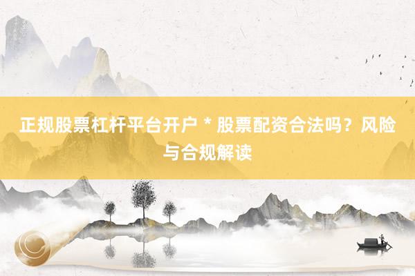 正规股票杠杆平台开户 * 股票配资合法吗？风险与合规解读