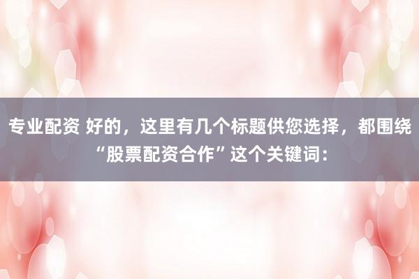 专业配资 好的，这里有几个标题供您选择，都围绕“股票配资合作”这个关键词：