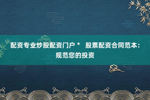 配资专业炒股配资门户 *   股票配资合同范本：规范您的投资