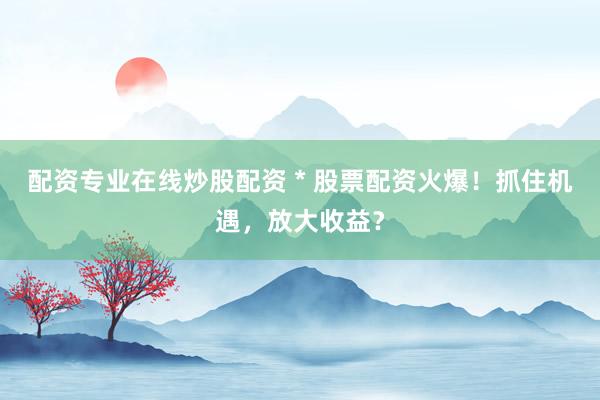 配资专业在线炒股配资 * 股票配资火爆！抓住机遇，放大收益？