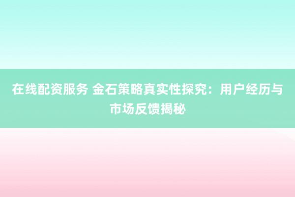 在线配资服务 金石策略真实性探究：用户经历与市场反馈揭秘