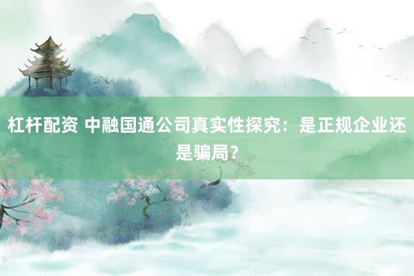 杠杆配资 中融国通公司真实性探究：是正规企业还是骗局？