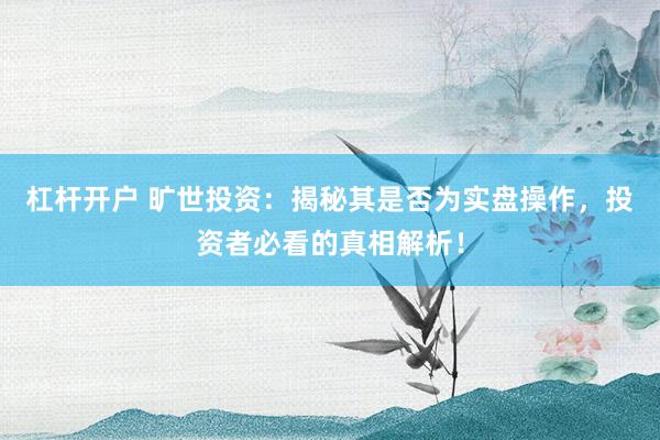 杠杆开户 旷世投资：揭秘其是否为实盘操作，投资者必看的真相解析！