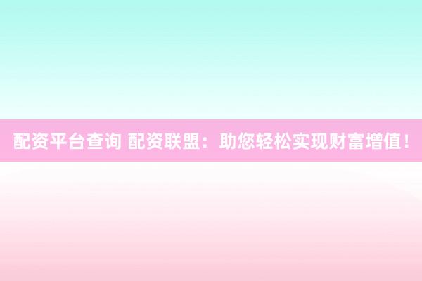 配资平台查询 配资联盟：助您轻松实现财富增值！