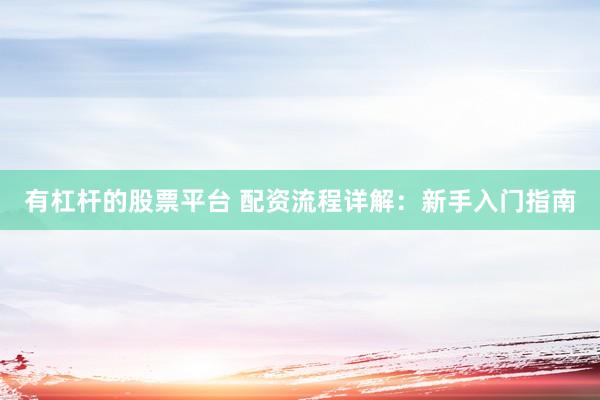 有杠杆的股票平台 配资流程详解：新手入门指南