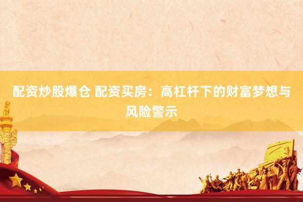 配资炒股爆仓 配资买房：高杠杆下的财富梦想与风险警示