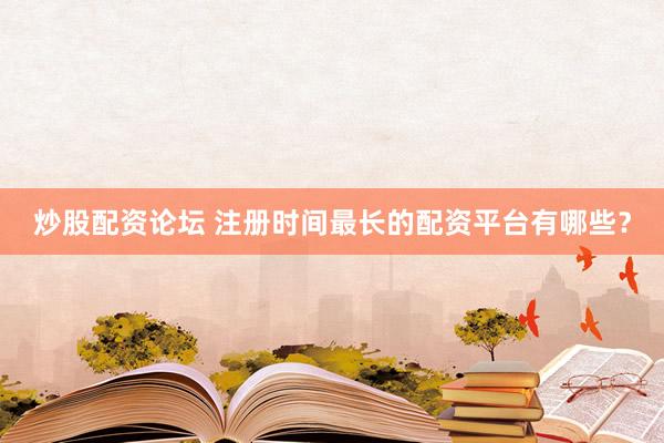 炒股配资论坛 注册时间最长的配资平台有哪些？