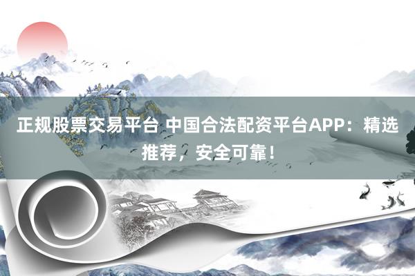 正规股票交易平台 中国合法配资平台APP：精选推荐，安全可靠！