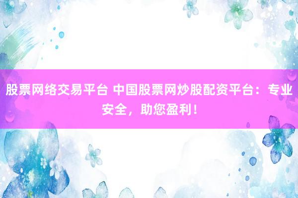 股票网络交易平台 中国股票网炒股配资平台：专业安全，助您盈利！