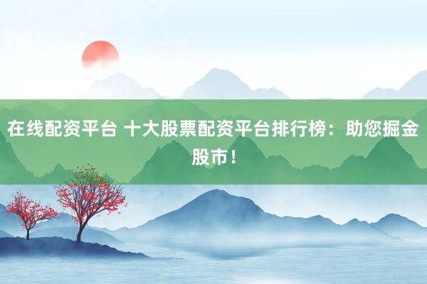 在线配资平台 十大股票配资平台排行榜：助您掘金股市！