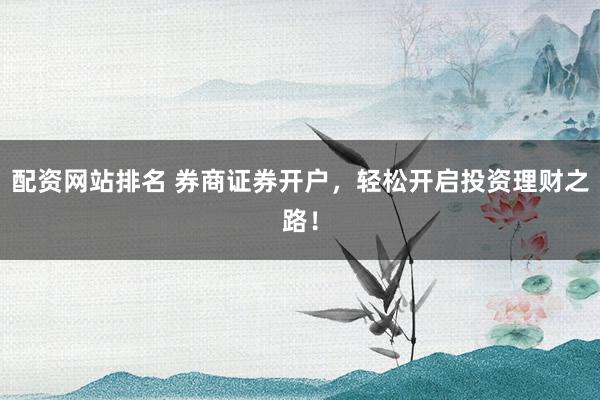 配资网站排名 券商证券开户，轻松开启投资理财之路！