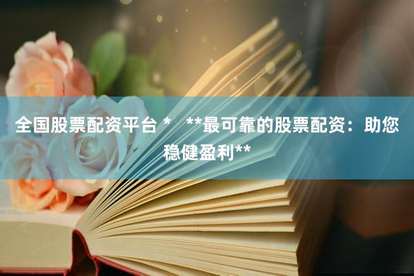 全国股票配资平台 *   **最可靠的股票配资：助您稳健盈利**