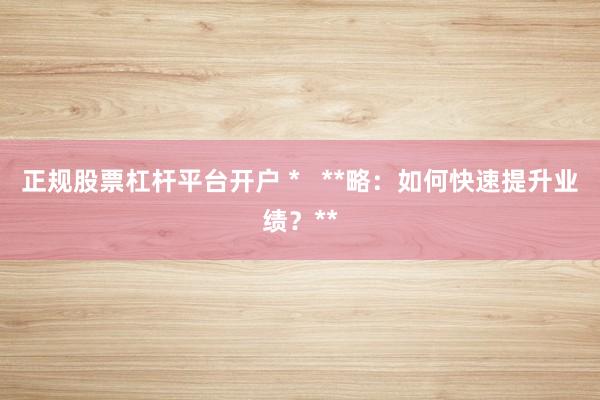 正规股票杠杆平台开户 *   **略：如何快速提升业绩？**