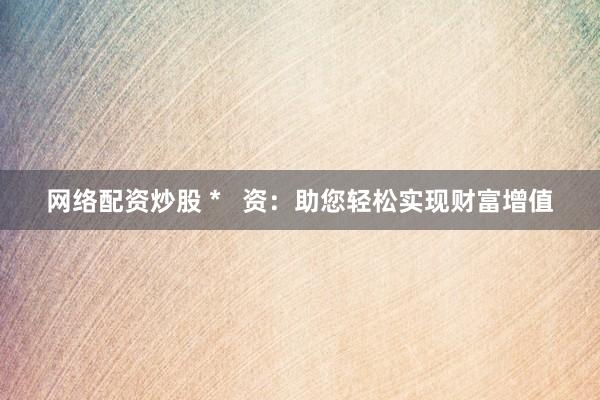 网络配资炒股 *   资：助您轻松实现财富增值