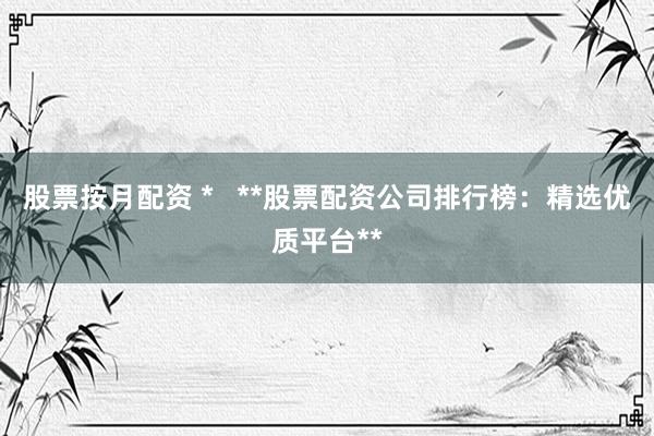 股票按月配资 *   **股票配资公司排行榜：精选优质平台**
