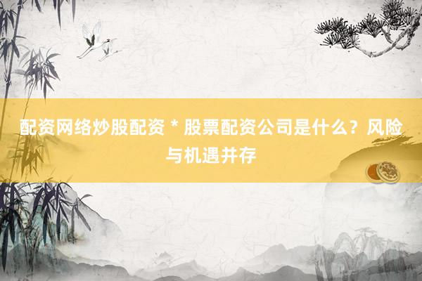 配资网络炒股配资 * 股票配资公司是什么？风险与机遇并存