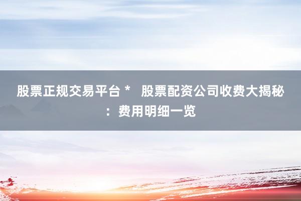 股票正规交易平台 *   股票配资公司收费大揭秘：费用明细一览