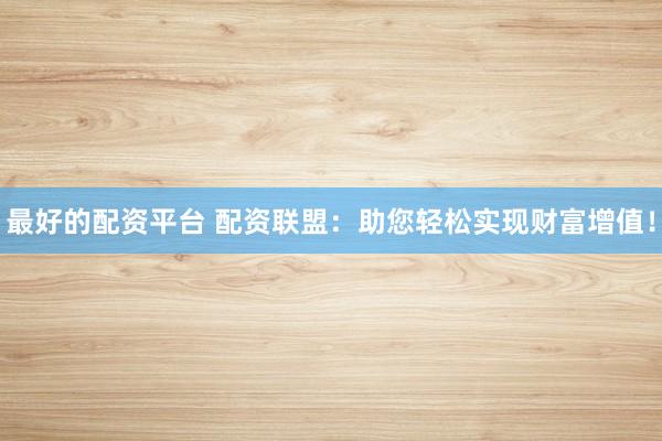 最好的配资平台 配资联盟：助您轻松实现财富增值！