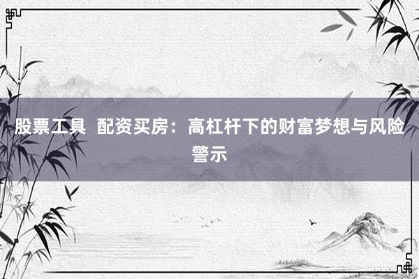 股票工具  配资买房：高杠杆下的财富梦想与风险警示